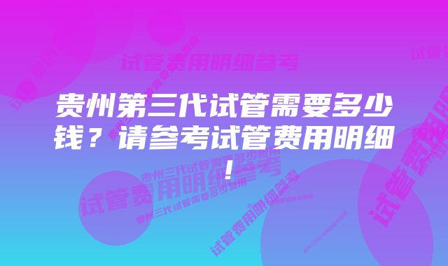 贵州第三代试管需要多少钱？请参考试管费用明细！