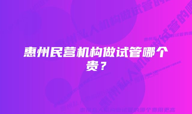 惠州民营机构做试管哪个贵？