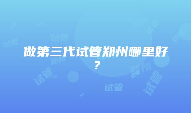 做第三代试管郑州哪里好？