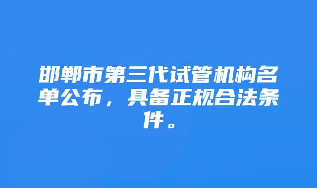 邯郸市第三代试管机构名单公布，具备正规合法条件。