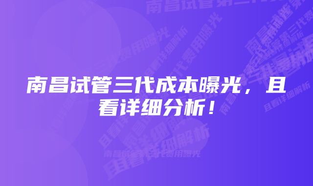 南昌试管三代成本曝光，且看详细分析！