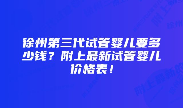 徐州第三代试管婴儿要多少钱？附上最新试管婴儿价格表！