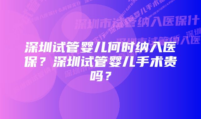 深圳试管婴儿何时纳入医保？深圳试管婴儿手术贵吗？