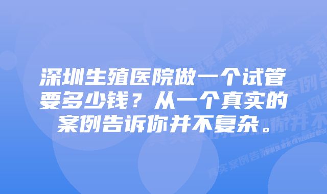 深圳生殖医院做一个试管要多少钱？从一个真实的案例告诉你并不复杂。