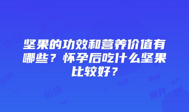 坚果的功效和营养价值有哪些？怀孕后吃什么坚果比较好？