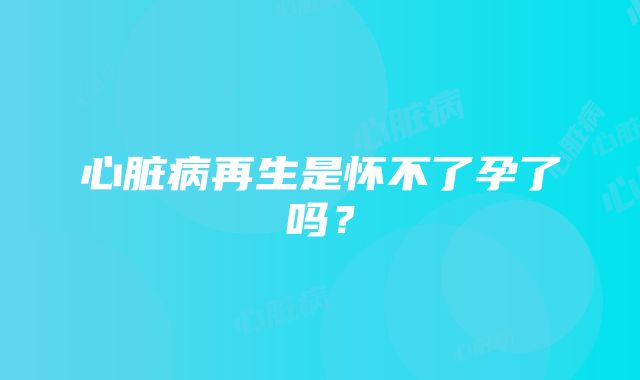 心脏病再生是怀不了孕了吗？