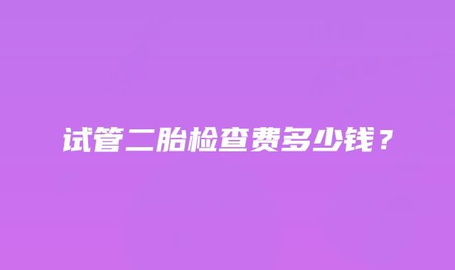 试管二胎检查费多少钱？