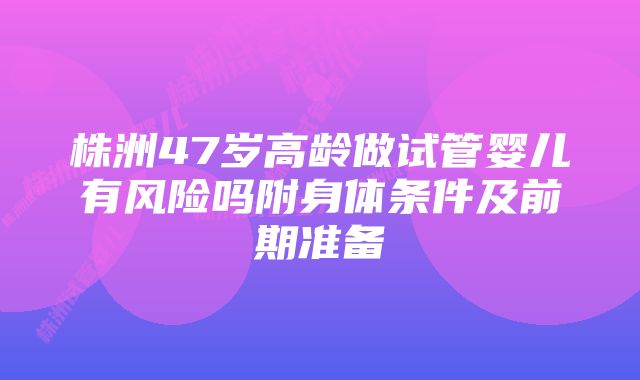 株洲47岁高龄做试管婴儿有风险吗附身体条件及前期准备