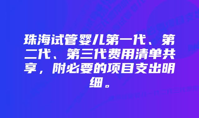 珠海试管婴儿第一代、第二代、第三代费用清单共享，附必要的项目支出明细。