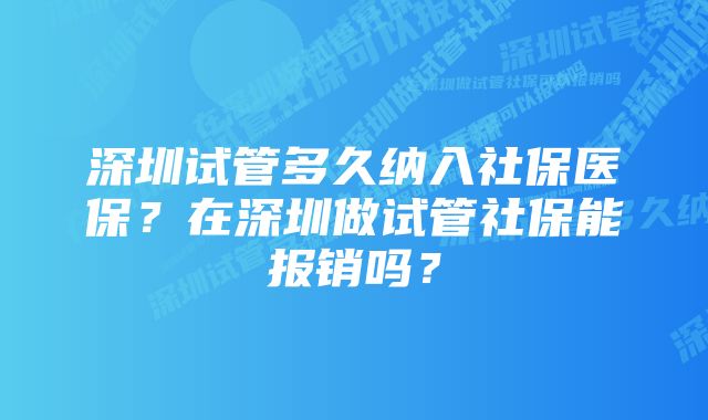 深圳试管多久纳入社保医保？在深圳做试管社保能报销吗？