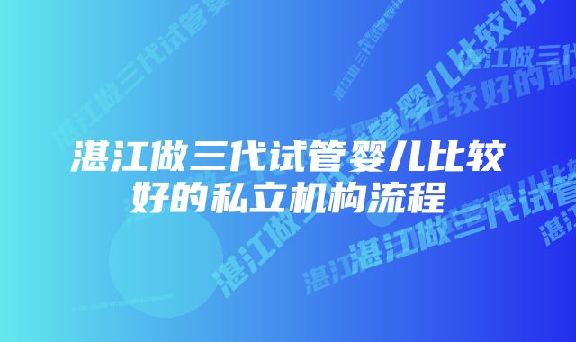 湛江做三代试管婴儿比较好的私立机构流程