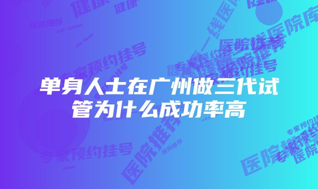 单身人士在广州做三代试管为什么成功率高