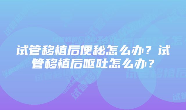 试管移植后便秘怎么办？试管移植后呕吐怎么办？