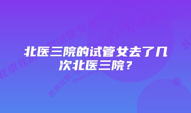 北医三院的试管女去了几次北医三院？