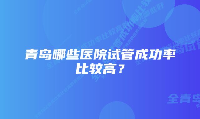 青岛哪些医院试管成功率比较高？