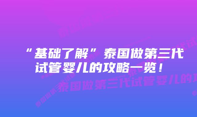 “基础了解”泰国做第三代试管婴儿的攻略一览！