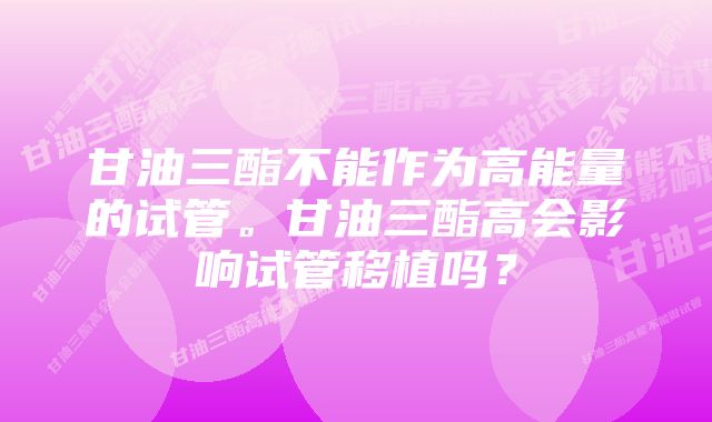 甘油三酯不能作为高能量的试管。甘油三酯高会影响试管移植吗？