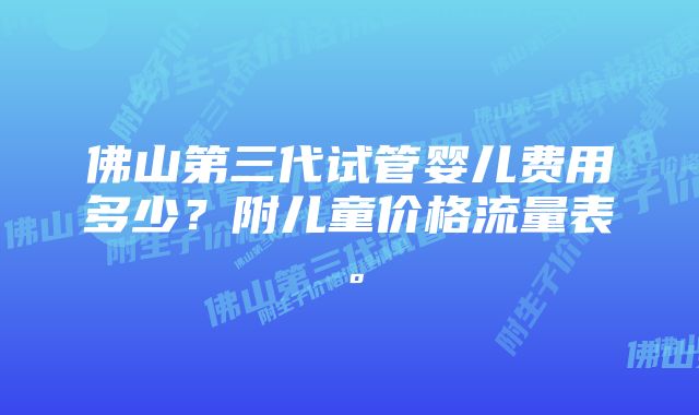 佛山第三代试管婴儿费用多少？附儿童价格流量表。