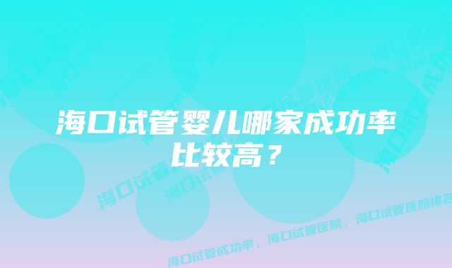 海口试管婴儿哪家成功率比较高？