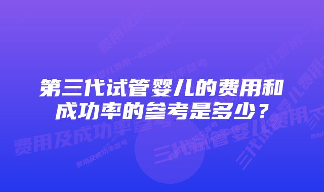 第三代试管婴儿的费用和成功率的参考是多少？