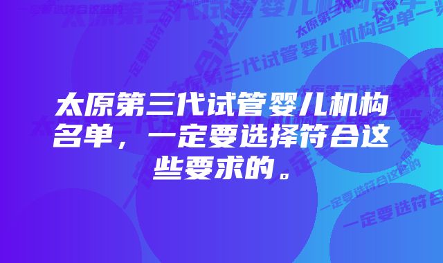 太原第三代试管婴儿机构名单，一定要选择符合这些要求的。