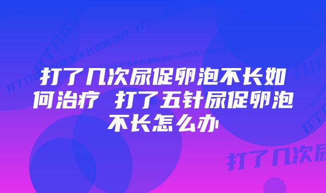 打了几次尿促卵泡不长如何治疗 打了五针尿促卵泡不长怎么办