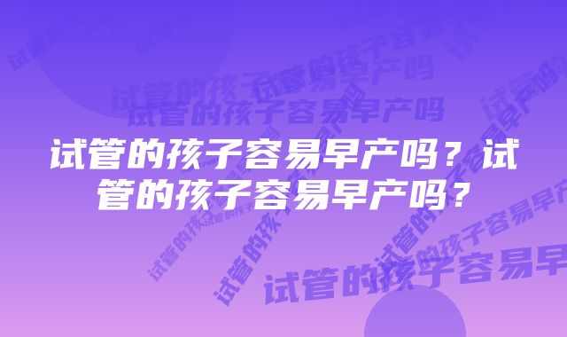 试管的孩子容易早产吗？试管的孩子容易早产吗？