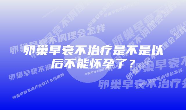 卵巢早衰不治疗是不是以后不能怀孕了？