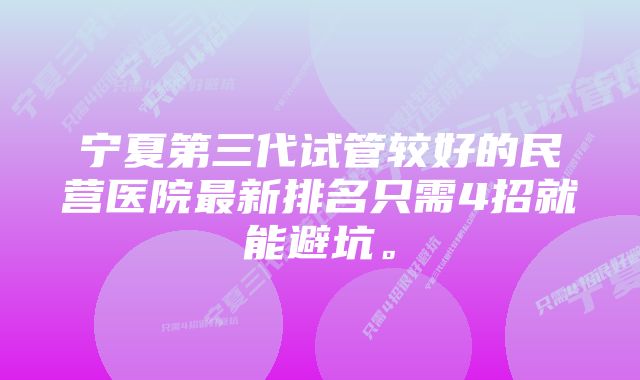 宁夏第三代试管较好的民营医院最新排名只需4招就能避坑。