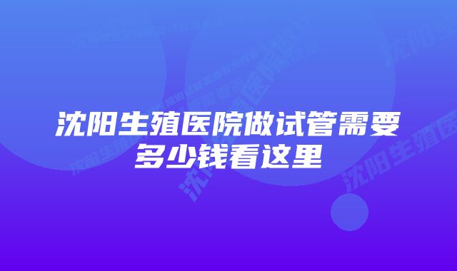 沈阳生殖医院做试管需要多少钱看这里