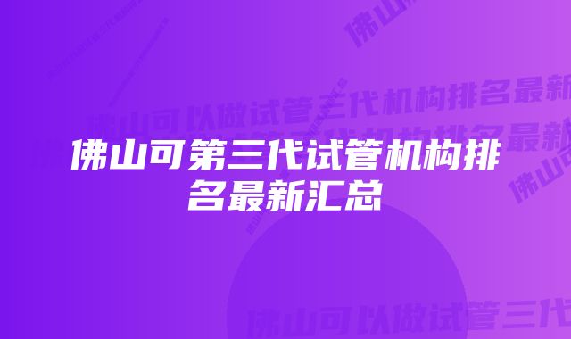 佛山可第三代试管机构排名最新汇总