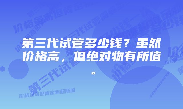 第三代试管多少钱？虽然价格高，但绝对物有所值。