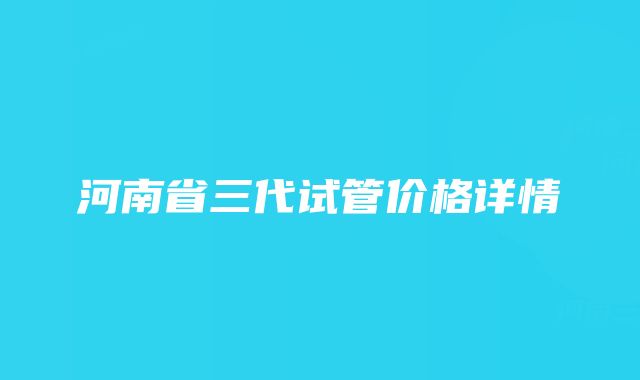 河南省三代试管价格详情