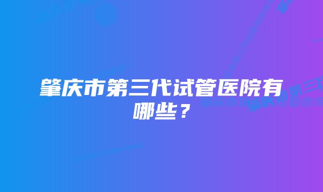 肇庆市第三代试管医院有哪些？