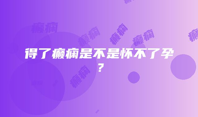 得了癫痫是不是怀不了孕？