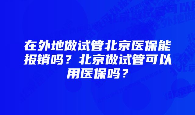 在外地做试管北京医保能报销吗？北京做试管可以用医保吗？