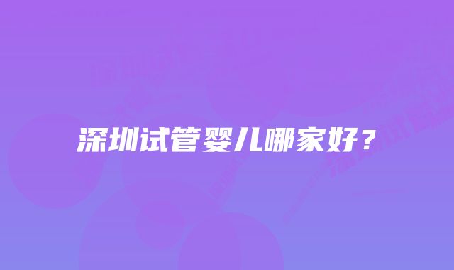 深圳试管婴儿哪家好？