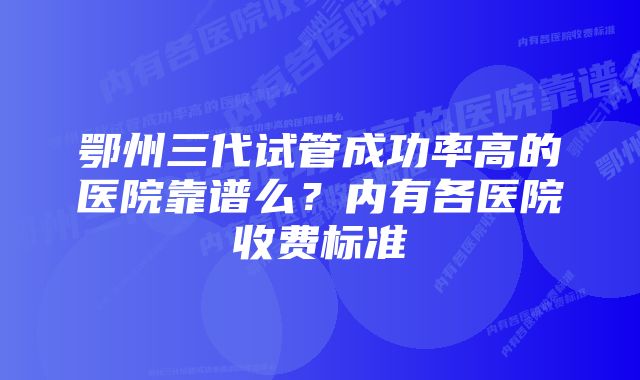 鄂州三代试管成功率高的医院靠谱么？内有各医院收费标准