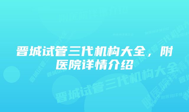 晋城试管三代机构大全，附医院详情介绍