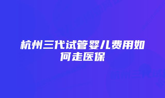 杭州三代试管婴儿费用如何走医保