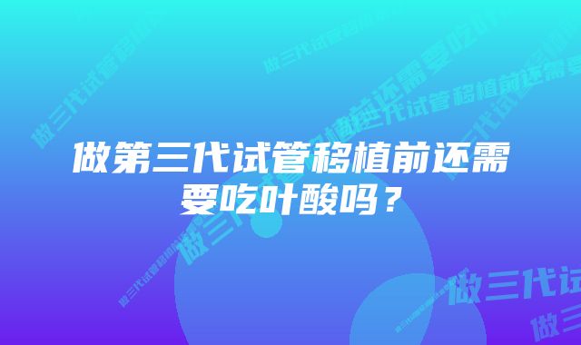 做第三代试管移植前还需要吃叶酸吗？