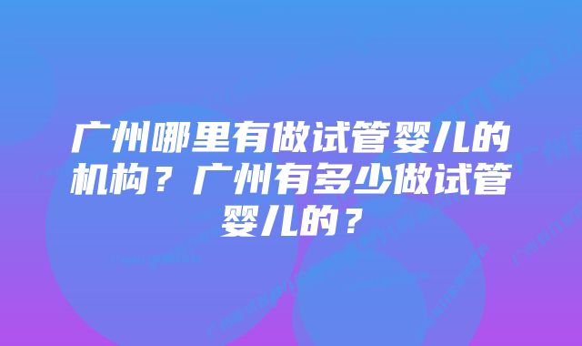 广州哪里有做试管婴儿的机构？广州有多少做试管婴儿的？