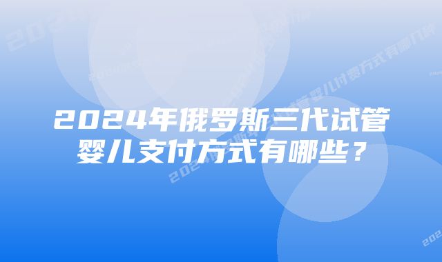 2024年俄罗斯三代试管婴儿支付方式有哪些？