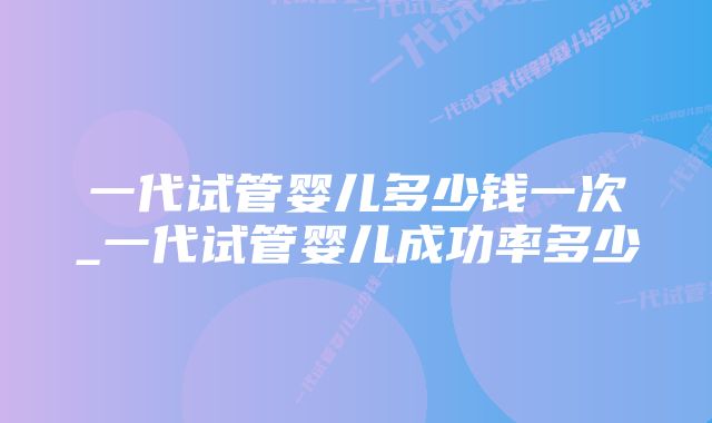 一代试管婴儿多少钱一次_一代试管婴儿成功率多少