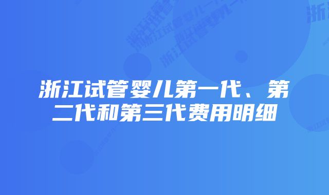 浙江试管婴儿第一代、第二代和第三代费用明细