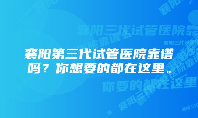 襄阳第三代试管医院靠谱吗？你想要的都在这里。