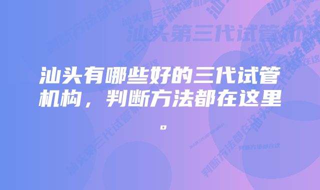 汕头有哪些好的三代试管机构，判断方法都在这里。