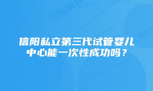 信阳私立第三代试管婴儿中心能一次性成功吗？