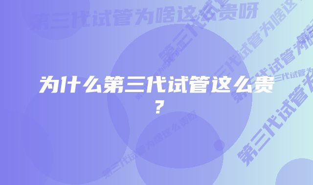 为什么第三代试管这么贵？