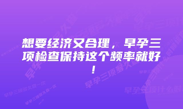 想要经济又合理，早孕三项检查保持这个频率就好！